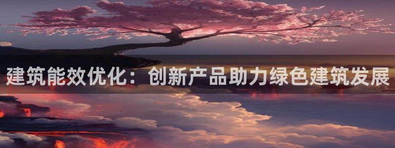 e尊国际官方网站：建筑能效优化：创新产品助力绿色建筑发展