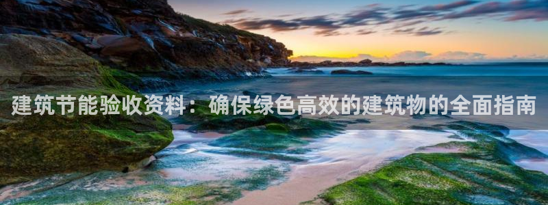 e尊国际客户端下载：建筑节能验收资料：确保绿色高效的建筑物的全面指南