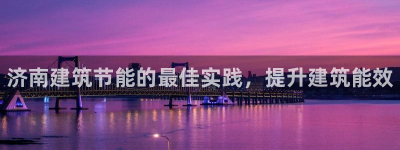 e尊国际-e尊国际官网：济南建筑节能的最佳实践，提升建筑能效