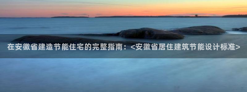 e尊国际7779：在安徽省建造节能住宅的完整指南：<安徽省居住建筑节能设计标准>