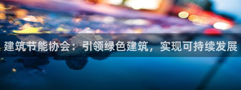 e尊国际娱乐官网地址：建筑节能协会：引领绿色建筑，实现可持续发展