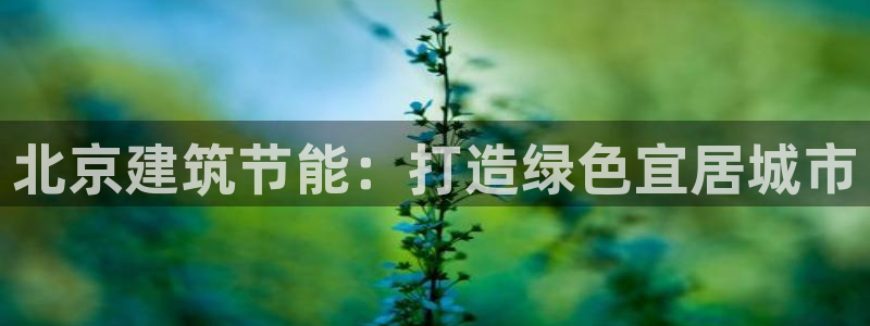 e尊国际官网·网址：北京建筑节能：打造绿色宜居城市