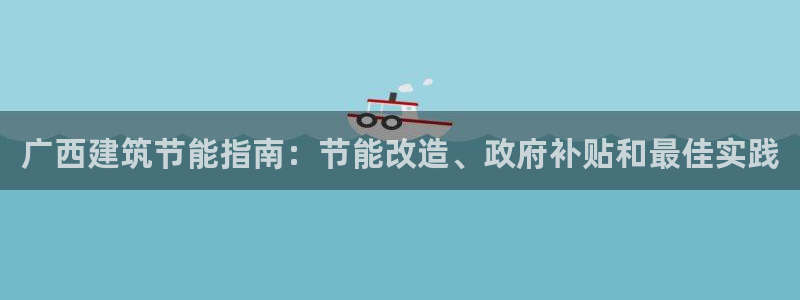 e尊平台：广西建筑节能指南：节能改造、政府补贴和最佳实践
