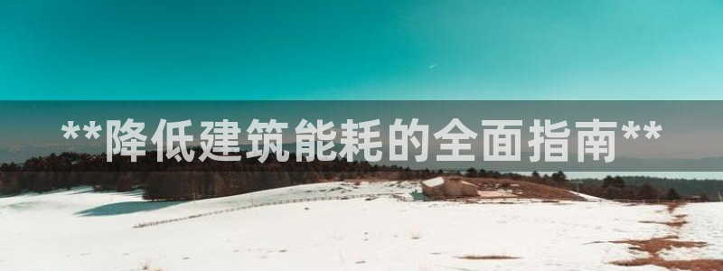 e尊国际官网·网址：**降低建筑能耗的全面指南**