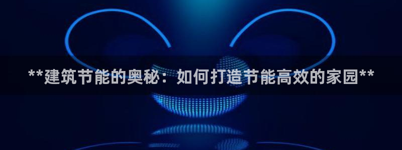 e尊体育：**建筑节能的奥秘：如何打造节能高效的家园**