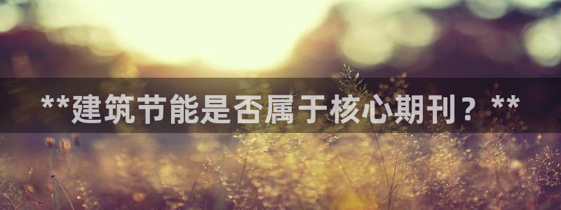 e尊官网：**建筑节能是否属于核心期刊？**