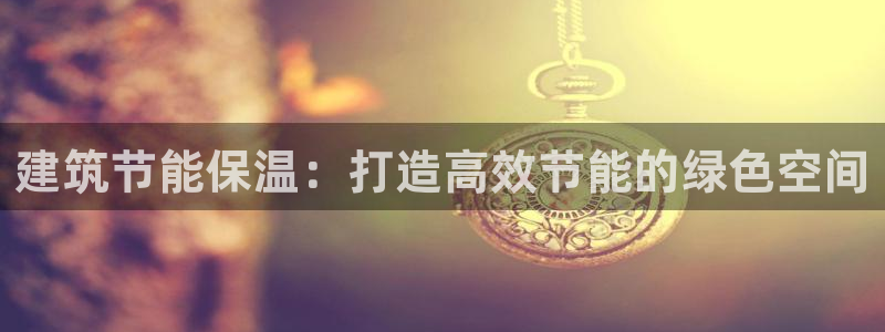 E尊国际：建筑节能保温：打造高效节能的绿色空间