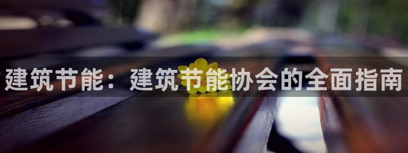 e尊官网：建筑节能：建筑节能协会的全面指南