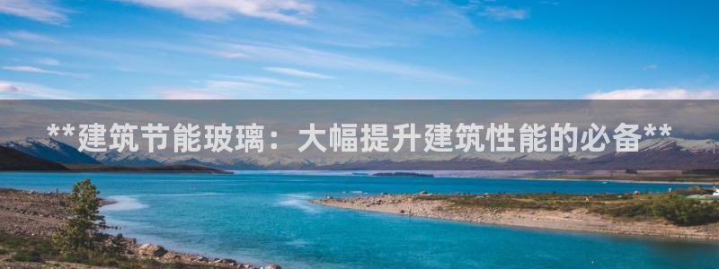 e尊国际平台：**建筑节能玻璃：大幅提升建筑性能的必备**