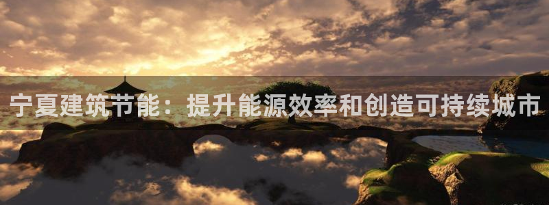 e尊国际客服：宁夏建筑节能：提升能源效率和创造可持续城市