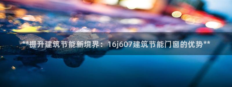 e尊国际网址：**提升建筑节能新境界：16j607建筑节能门窗的优势**