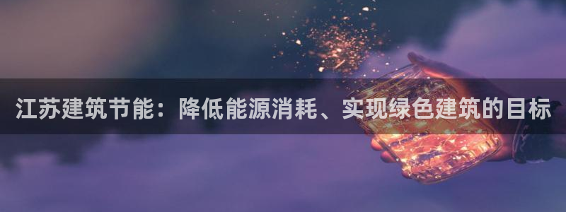 e尊国际娱乐官网下载：江苏建筑节能：降低能源消耗、实现绿色建筑的目标