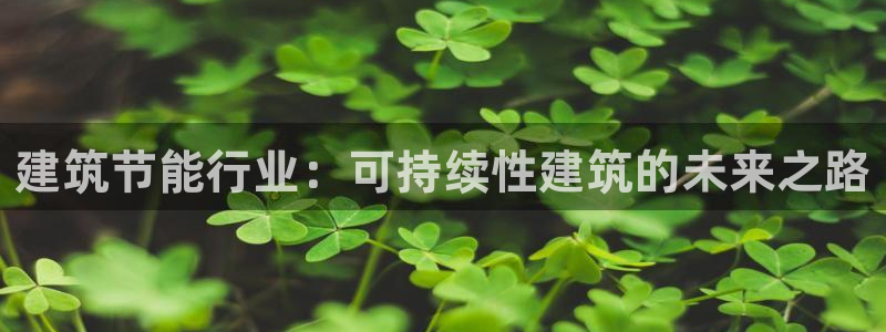 e尊体育：建筑节能行业：可持续性建筑的未来之路