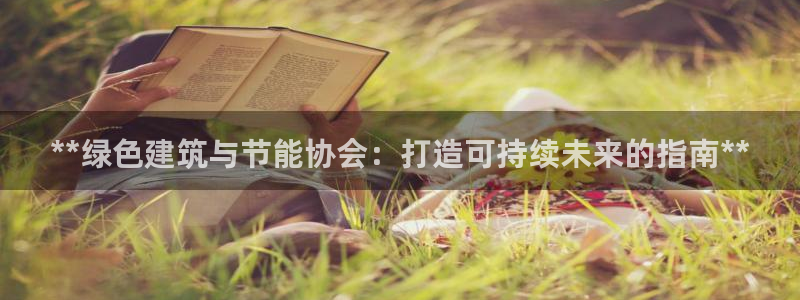 e尊体育：**绿色建筑与节能协会：打造可持续未来的指南**