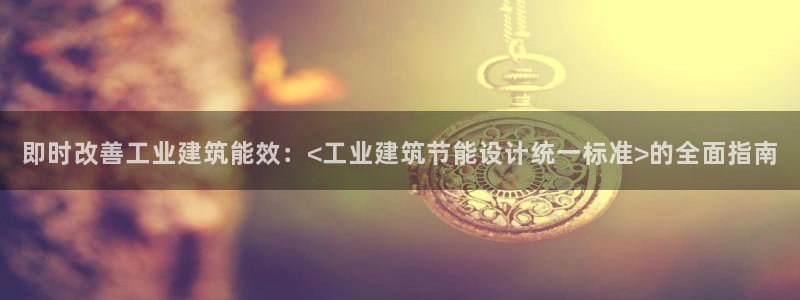 e尊国际官方网站：即时改善工业建筑能效：<工业建筑节能设计统一标准>的全面指南