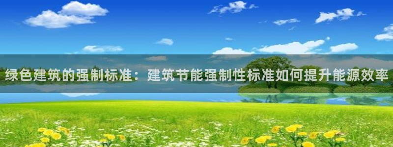 e尊国际客户端：绿色建筑的强制标准：建筑节能强制性标准如何提升能源效率