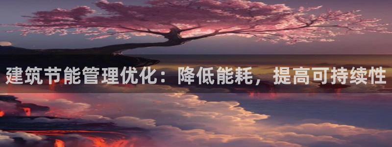 e尊国际可靠吗：建筑节能管理优化：降低能耗，提高可持续性