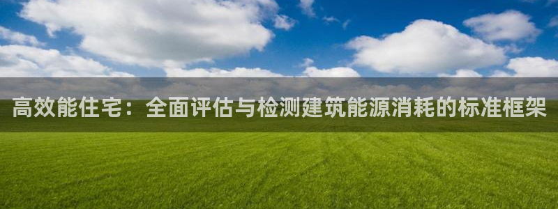 e尊国际娱乐官网地址：高效能住宅：全面评估与检测建筑能源消耗的标准框架
