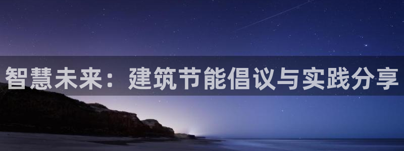 e尊国际娱乐官网下载：智慧未来：建筑节能倡议与实践分享