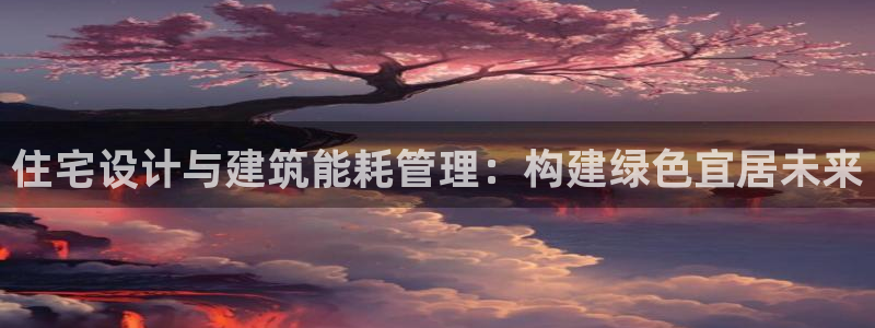e尊国际官网：住宅设计与建筑能耗管理：构建绿色宜居未来