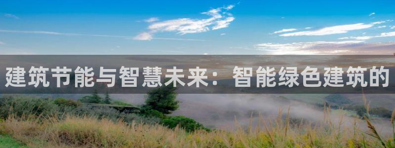 e尊国际娱乐官网地址：建筑节能与智慧未来：智能绿色建筑的