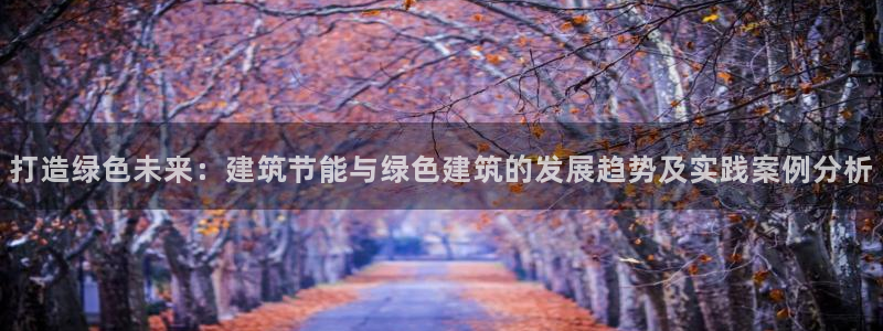 e尊国际客户端下载：打造绿色未来：建筑节能与绿色建筑的发展趋势及实践案例分析