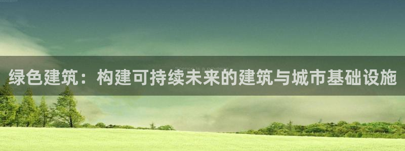 e尊国际可靠吗：绿色建筑：构建可持续未来的建筑与城市基础设施
