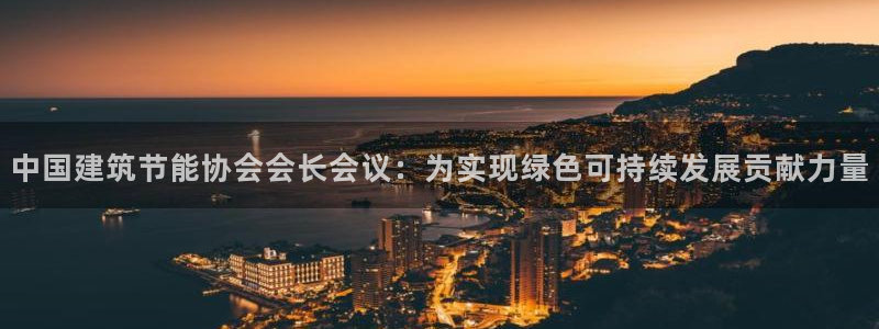 e尊国际平台：中国建筑节能协会会长会议：为实现绿色可持续发展贡献力量
