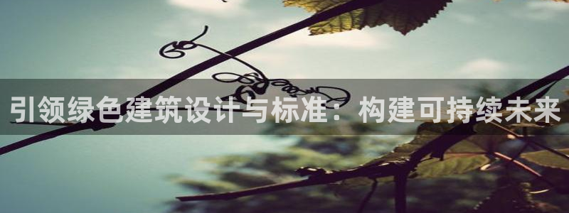 尊亿娱乐国际官网：引领绿色建筑设计与标准：构建可持续未来
