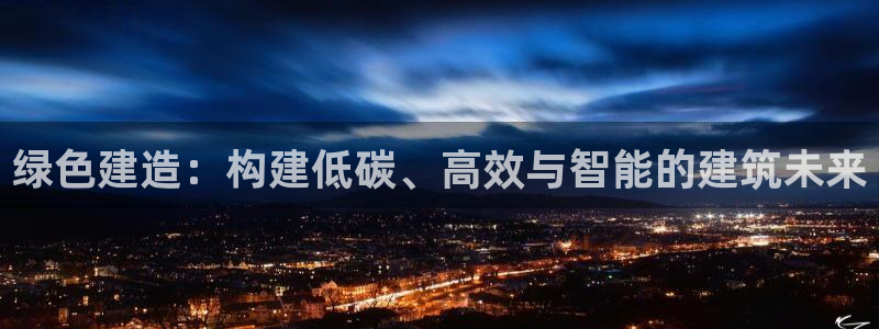 谁知道e尊国际的网址：绿色建造：构建低碳、高效与智能的建筑未来