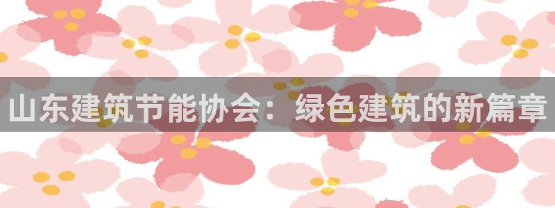 e尊电竞：山东建筑节能协会：绿色建筑的新篇章